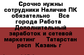 Срочно нужны сотрудники.Наличие ПК обязательно! - Все города Работа » Дополнительный заработок и сетевой маркетинг   . Татарстан респ.,Казань г.